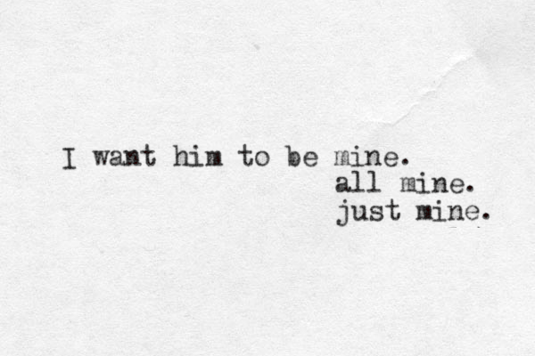 I want him to be mine. all mine. just mine. 