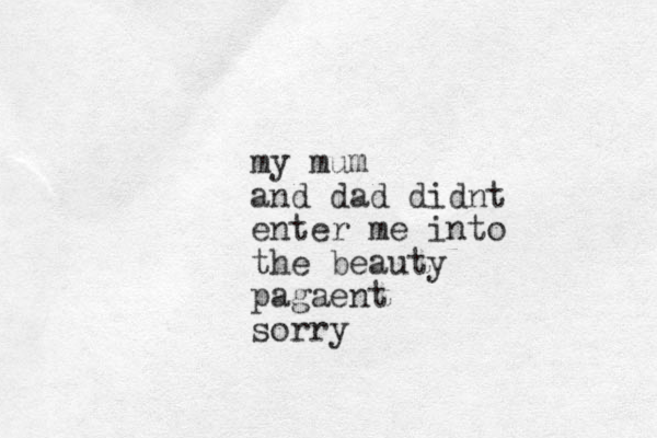 my mum and dad didnt enter me into the beauty pagaent sorry