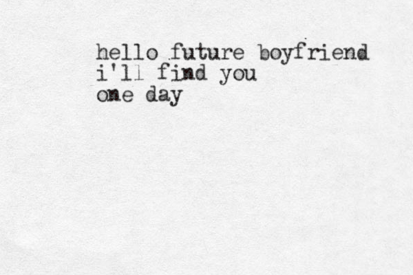 hello future boyfriend i'll find you one day