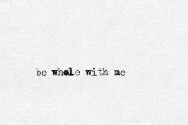 be whole with me