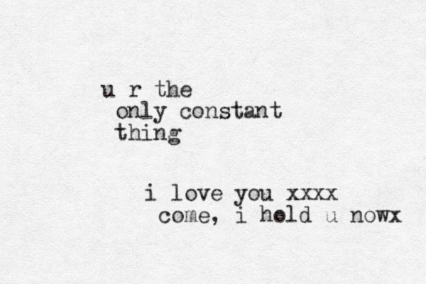 u r the only constant thing i love you x x xxx come, i hold u nowx 