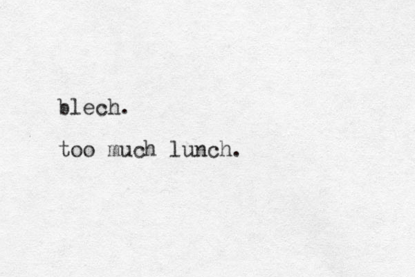 blech. too much lunch.