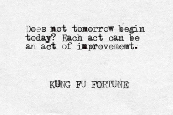 Does not tomorrow begin today? Each act can be an act of improvememt. KUNG FU FORTUNE