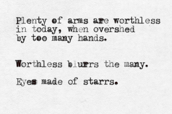 Plenty of arms are worthless in today, when overshed by too many hands. Worthless blurrs the many. Eyes made of starrs. 