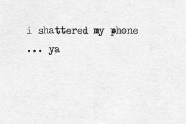 i shattered my phone ... ya