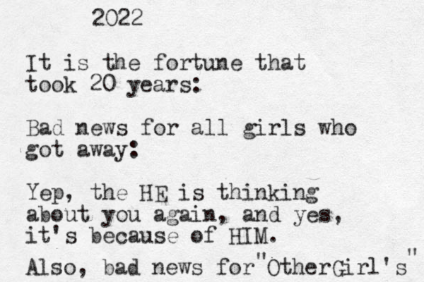 It is the fortune that took 20 years: Bad news for all girls who got away: Yep, the HE is thinking about you again, and yes, it's because of HIM. Also, bad news for OtherGirl's " " 2022