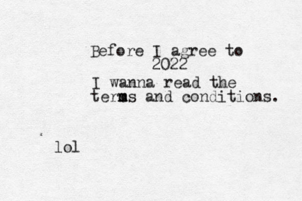 Before I agree to 2022 I wanna read the ters m ms and conditions. lol