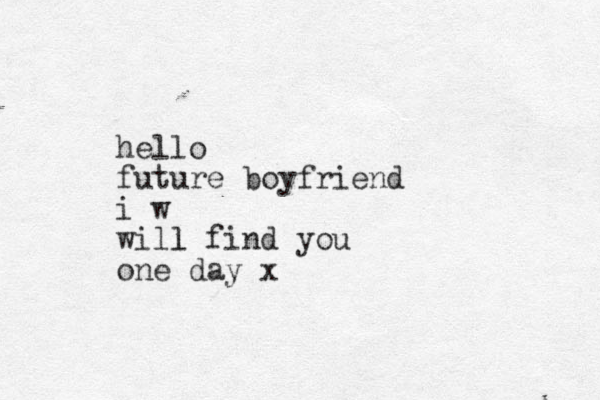 hello future boyfriend i w will l find you one day x
