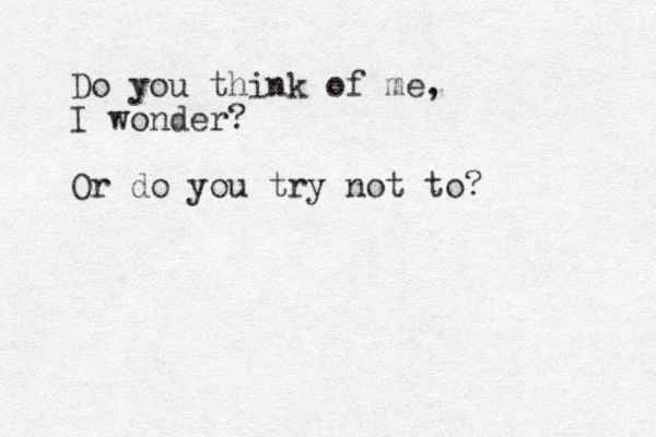 Do you think of me, I wonder? Or do you try not to?