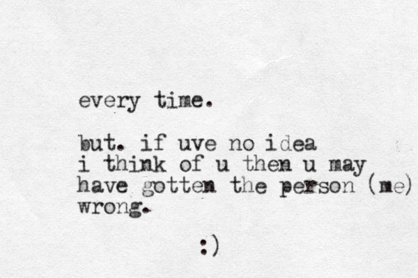 every time. but. if uve no idea i think of u then u may have gotten the person (me) wrong. :)