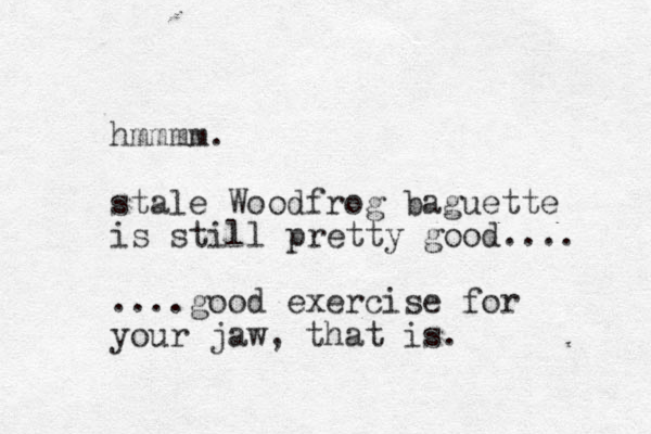hmmmm. stale Woodfrog baguette is still pretty good.... ....good exercise for your jaw, that is. 
