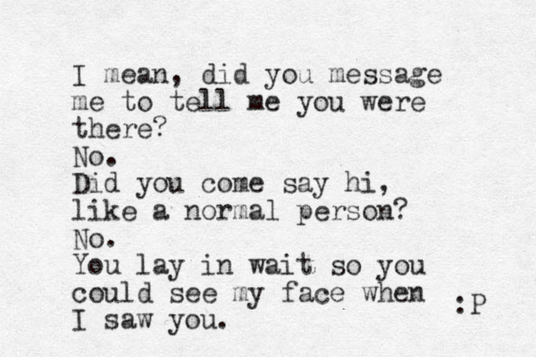 I mean , did you message me to tell me you were there? No. Did you come say hi, like a normal person? No. You lay in wait so you could see my face when I saw you. :P 