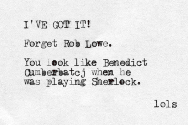 I'VE GOT IT! Forget Rob Lowe. You look like Benedict Cumberbatcj when he was playing Sherlock. lols 