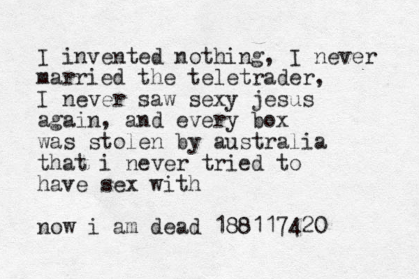 I invented nothing, I never married the teletrader, I never saw sexy jesus again, and every box was stolen by australia that i never tried to have sex with now i am dead 188117420