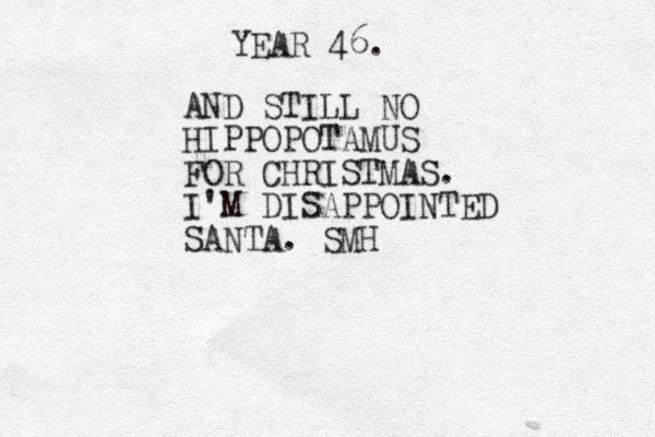 YEAR 46. AND STILL NO HIPPOPOTAMUS FOR CHRISTMAS. I'M DISAPPOINTED SANTA. SMH