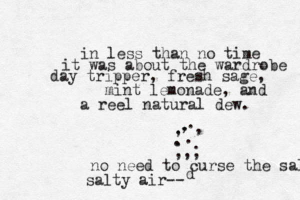 in less than no time it was about the wardrobe day tripper, fresh sage, mint lemonade, and a reel natural dew. ,,, . . . . , . , . . , no need to curse the salt salty air-- d 