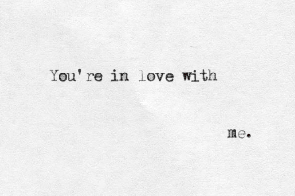 You're in love with me. 