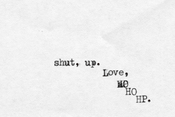 shut, up. Love, a HO P HO HP. 