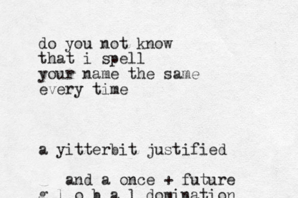 do you not know that i spell your name the same every time a yitterbit justified and a once + future g l o b a l domination