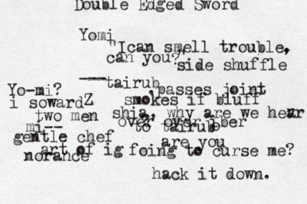 Yomi "Ican smell trouble. , can you ? " --- side shuffle tairub .passes joint smokes if bluff shia, why are we hear ? r over over iber o to tairub are you foing to curse me? Yo-mi? i soward Z two men mi-- gentle chef art of ig norance hack it down. Double Edged Sword 