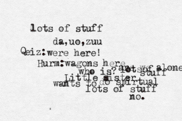 lots of stuff da,uo,zuu were here! eiz: Q Hurm:wagon s here who is? Little sister wants to are we alone lotsof stuff do spirtual lots of stuff no. 
