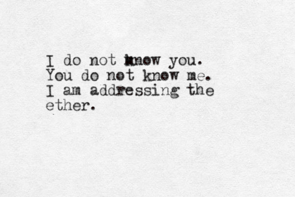 I do not mnow you. k You do not know me. I am addressing the ether. 