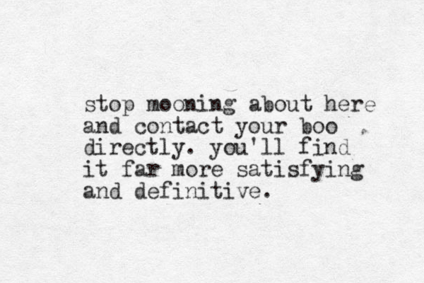 stop mooning about here and contact your boo directly. you'll find it far more satisfying and definitive.