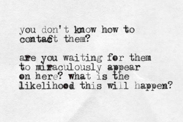 you don't know how to contaft them? c c are you waiting for them to miraculously appear on here? what is the likelihood this will happen? 