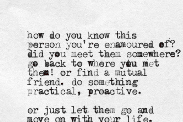 how do you know this person you're enamoured of? did you meet them somewhere? go back to where yiu o met them! or find a mutual friend. do something practical, proactive. or just let them go and move on with your life. 