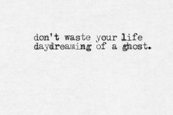 don't waste your life daydreaming of a ghost. 