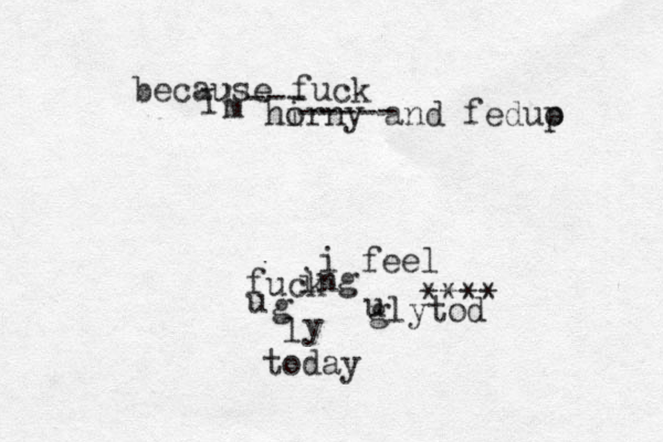 i feel fuck ing u glytod u g l y today because fuck I ' m hi orny and feduo p --- ----- **** 