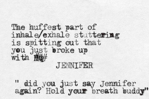 The huffest part of inhale/exhale stuttering is spitting out that you just broke up with "q HQ ### JENNIFER " did you just say Jennifer again? Hold your breath buddy" 