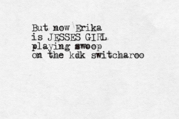 But now Erika is JESSES GIRL playing swoop on the kdk switcharoo 