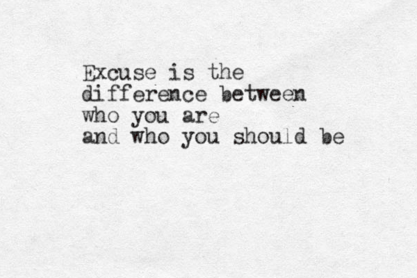 Excuse is the difference between who you are and who you should be 