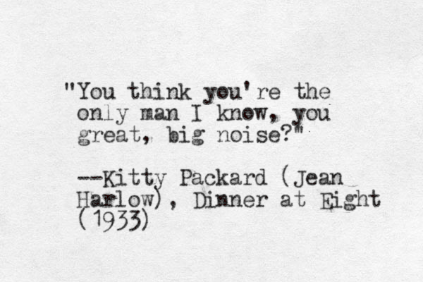 "You think you're the only man I know, you great, big noise?' " --Kitty Packard (Jean Harlow), Dinner at Eight (1933)