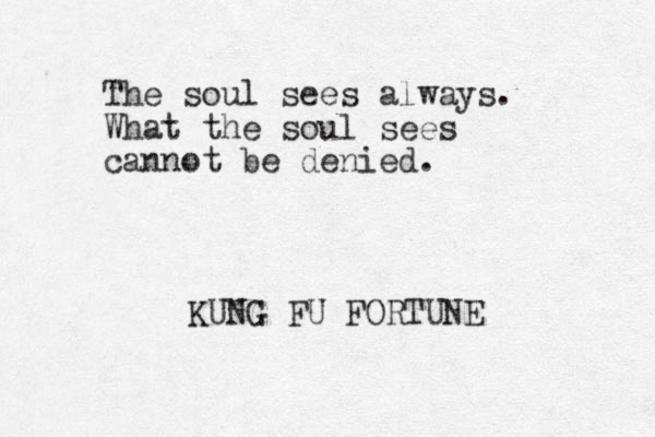 The soul sees always. What the soul sees cannot be denied. KUNG FU FORTUNE