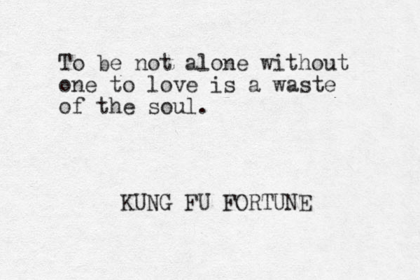 To be not alone without one to love is a waste of the soul. KUNG FU FORTUNE