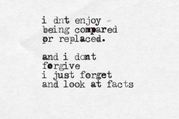 i dnt enjoy being compared pr o replaced. and i dont forgive i just forget and look at facts