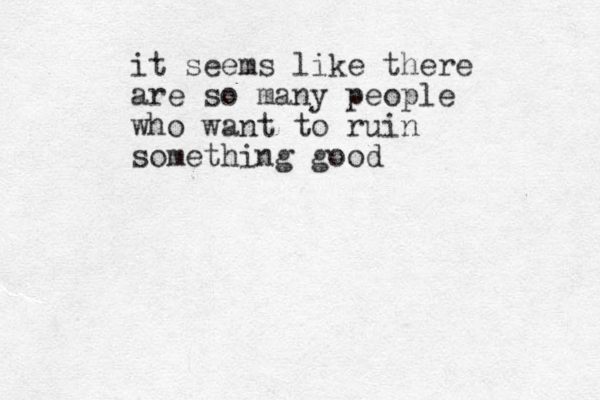 it seems like there are so many people who want to ruin something good