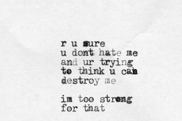 r u sure u dont hate me and ur trying to think u cab n destroy me im too strong for that