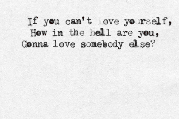 If you can't love yourself, How in the hell are you, Gonna love somebody else? 