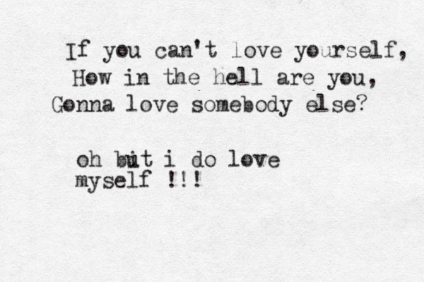 If you can't love yourself, How in the hell are you, Gonna love somebody else? oh bi ut i do love myself !!!
