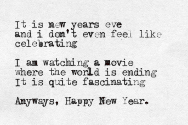 It is new years eve and i don't even feel like celebrating I am watching a movie where the world is ending It is quite fascinating Anyways, Happy New Year. 