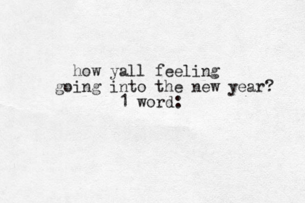 how yall feeling going into the new year? 1 word: 