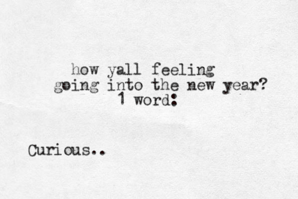 how yall feeling going into the new year? 1 word: Curious.. 