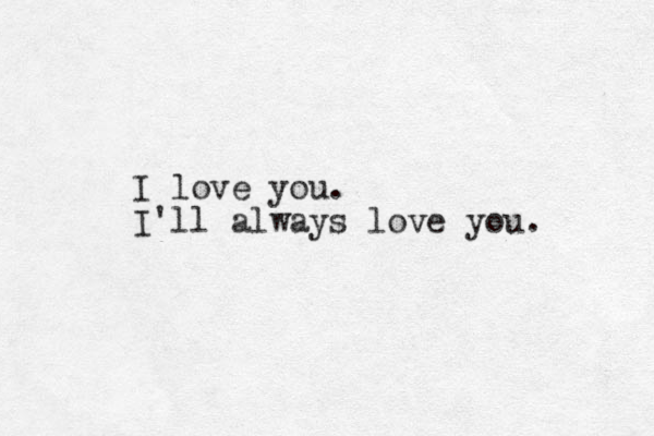 I love you. I'll always love you. 