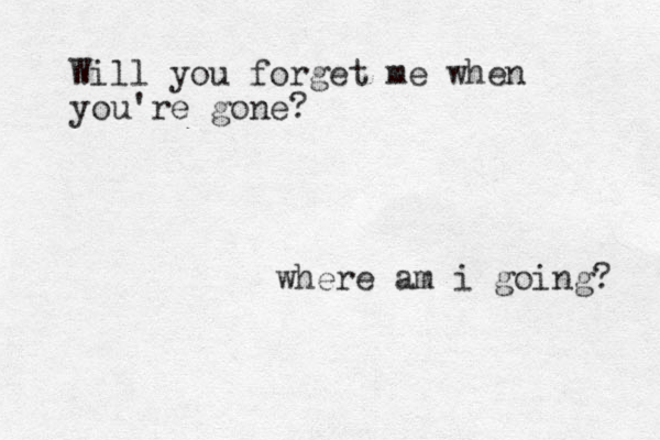 Will you forget me when you're gone? where am i going? 