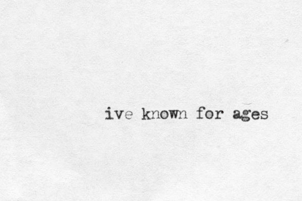 ive known for ages 