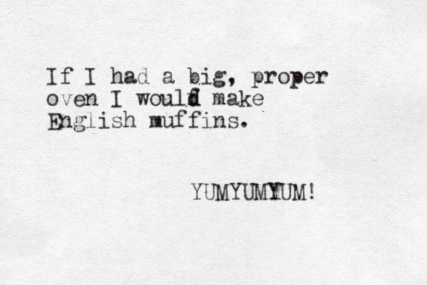 If I had a big, proper oven I woulf d d make English muffins. YUMYUMYUM! 