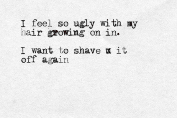 I feel so ugly with my hair growing on in. I want to shave u x it off again